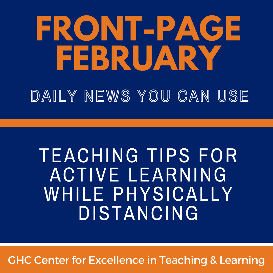 Front-Page February: Daily News You Can Use; Teaching Tips for Active Learning while Physically Distancing; GHC Center for Excellence in Teaching and Learning