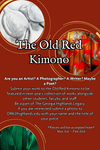 Are you an artist? A photographer? A writer? Maybe a poet?  

Submit your work to the Old Red Kimono to be featured in next year’s collection of works alongside other students, faculty, and staff. 

Be part of the Georgia Highlands literary legacy.

Submit your work to ork@highlands.edu with your name and the title of your work.

Submissions accepted until Feb. 2, 2024.
